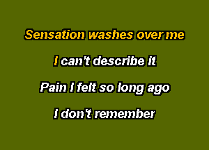 Sensation washes overme

I can't describe I!

Pain I felt so long ago

I don? remember