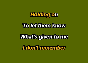 Holding on

To let them know

What's given to me

I don't remember