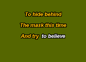 To hide behind

The mask this time

And try to believe