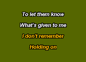 To let them know
What's given to me

I don't remember

Holding on