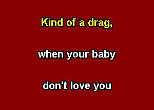 Kind of a drag,

when your baby

don't love you