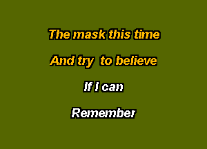 The mask this time

And try to believe

If I can

Remember