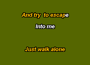 And try to escape

Into me

Just walk alone