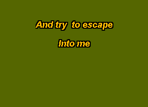 And try to escape

Into me