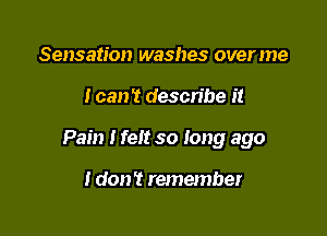 Sensation washes overme

I can't describe I!

Pain I felt so long ago

I don? remember