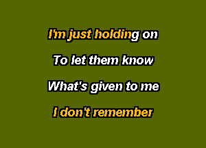 I'm just hotding on

To let them know
What's given to me

I don't remember