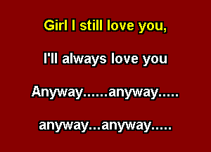 Girl I still love you,

I'll always love you

Anyway ...... anyway .....

anyway...anyway .....