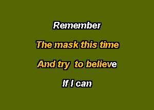 Remember

The mask this time

And try to believe

If I can