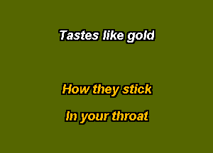 Tastes like gold

How they stick

In your throat