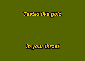 Tastes like gold

In your throat