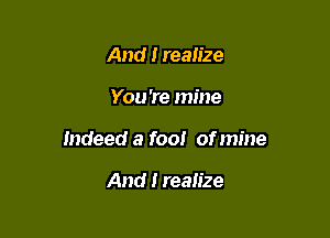 And I realize

You're mine

Indeed a fool of mine

And I realize