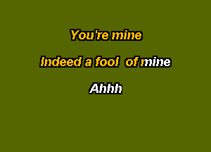 You 're mine

indeed a fool of mine

Ahhh