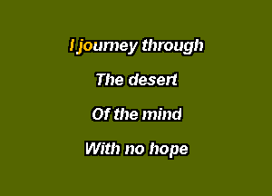 ljoumey through

The desert
Of the mind

With no hope