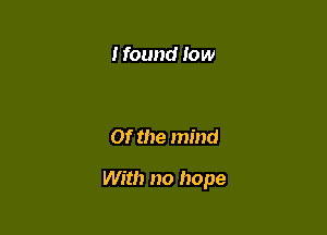 I found low

Of the mind

With no hope