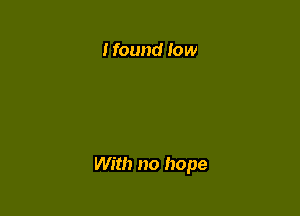 I found low

With no hope