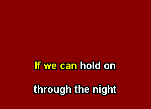 If we can hold on

through the night