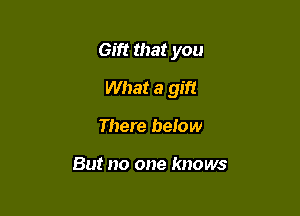 Gift that you

What a gift
There below

But no one knows