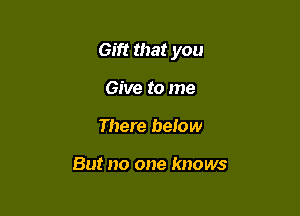 Gift that you

Give to me
There below

But no one knows