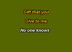Gift that you

Give to me

No one knows