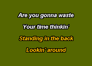 Are you gonna waste

Your time thinkin'

Standing in the back

Lookin' around