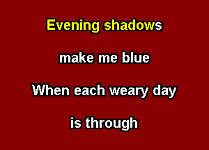 Evening shadows

make me blue

When each weary day

is through