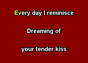 Every day l reminisce

Dreaming of

your tender kiss