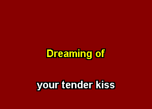 Dreaming of

your tender kiss