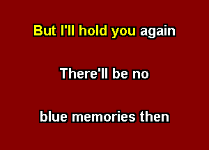 But I'll hold you again

There'll be no

blue memories then