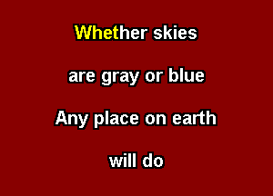 Whether skies

are gray or blue

Any place on earth

will do