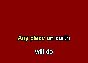 Any place on earth

will do