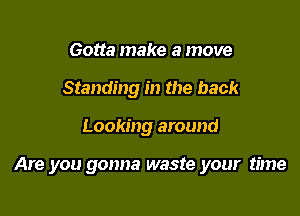 Gotta make a move
Standing in the back

Looking around

Are you gonna waste your time