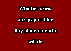 Whether skies

are gray or blue

Any place on earth

will do