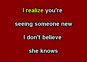 I realize you're

seeing someone new
I don't believe

she knows