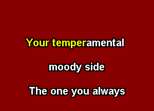 Your temperamental

moody side

The one you always