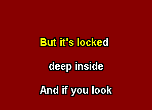 But it's locked

deep inside

And if you look