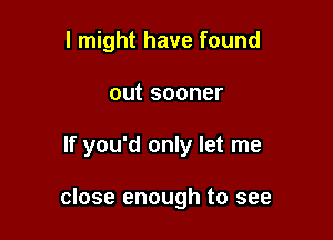 I might have found
outsooner

If you'd only let me

close enough to see