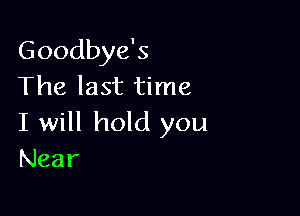 Goodbye's
The last time

I will hold you
Near