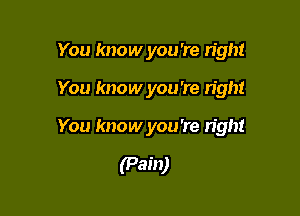 You know you 're right

You know you're right

You know you 're n'ght

(Pain)