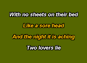With no sheets on their bed

Like a sore head

And the night it is aching

Two lovers lie