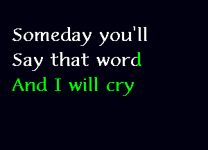 Someday you'll
Say that word

And I will cry