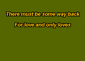 There must be some way back

For love and only loves