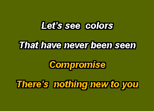 Let's see colors
That have never been seen

Compromise

There's nothing new to you