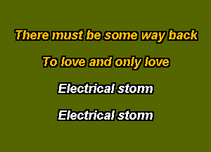 There must be some way back

To love and only love
Electrical storm

Electrical storm