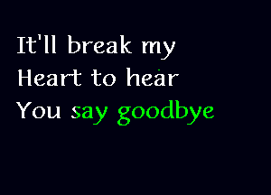 It'll break my
Heart to hear

You say goodbye