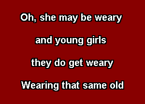 Oh, she may be weary

and young girls

they do get weary

Wearing that same old