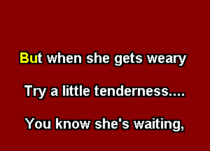 But when she gets weary

Try a little tenderness....

You know she's waiting,