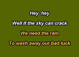 Hey hey
Well if the sky can crack

We need the rain

To wash away our bad luck