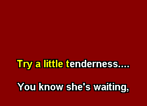 Try a little tenderness....

You know she's waiting,