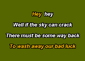 Hey hey

Well if the sky can crack

There must be some way back

To wash away our bad luck