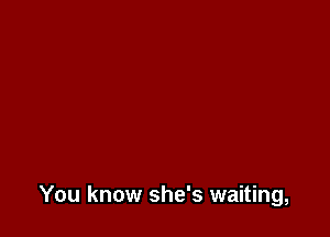 You know she's waiting,